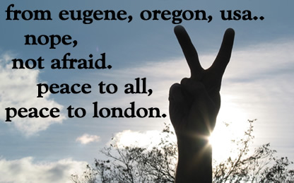 from eugene, oregon, usa.. we're not afraid, nope, we're not.. peace to all, peace to london